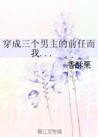 穿成三个男主的前任而我对此一无所知 作者:香酥栗