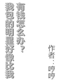 我包的明星好像比我有钱怎么办小说免费阅读